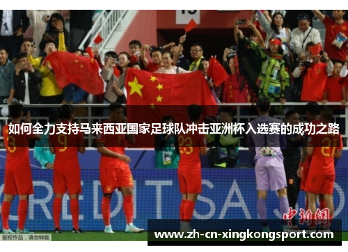 如何全力支持马来西亚国家足球队冲击亚洲杯入选赛的成功之路 如何全力支持马来西亚国家足球队冲击亚洲杯入选赛的成功之路
