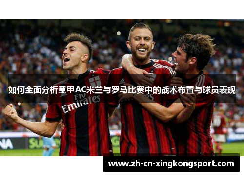 如何全面分析意甲AC米兰与罗马比赛中的战术布置与球员表现 如何全面分析意甲AC米兰与罗马比赛中的战术布置与球员表现