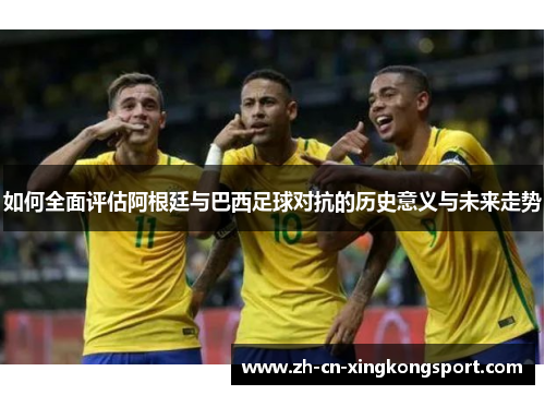 如何全面评估阿根廷与巴西足球对抗的历史意义与未来走势