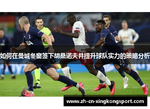 如何在曼城冬窗签下胡桑诺夫并提升球队实力的策略分析