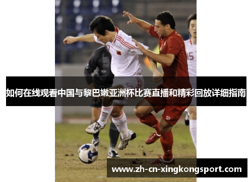 如何在线观看中国与黎巴嫩亚洲杯比赛直播和精彩回放详细指南