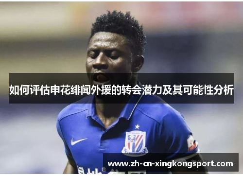 如何评估申花绯闻外援的转会潜力及其可能性分析 如何评估申花绯闻外援的转会潜力及其可能性分析