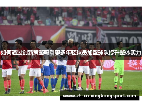 如何通过创新策略吸引更多年轻球员加盟球队提升整体实力