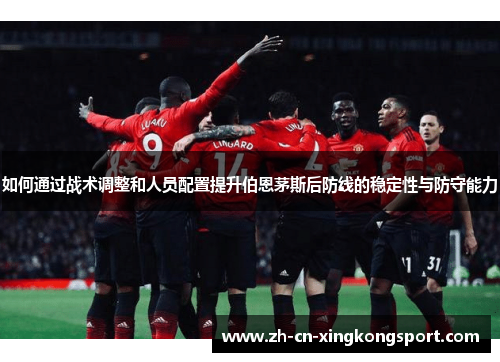 如何通过战术调整和人员配置提升伯恩茅斯后防线的稳定性与防守能力