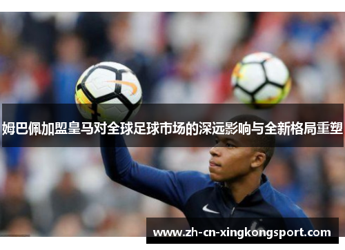 姆巴佩加盟皇马对全球足球市场的深远影响与全新格局重塑 姆巴佩加盟皇马对全球足球市场的深远影响与全新格局重塑