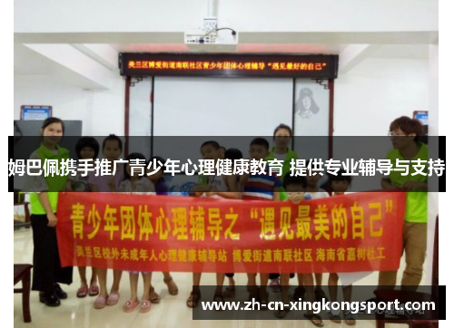 姆巴佩携手推广青少年心理健康教育 提供专业辅导与支持
