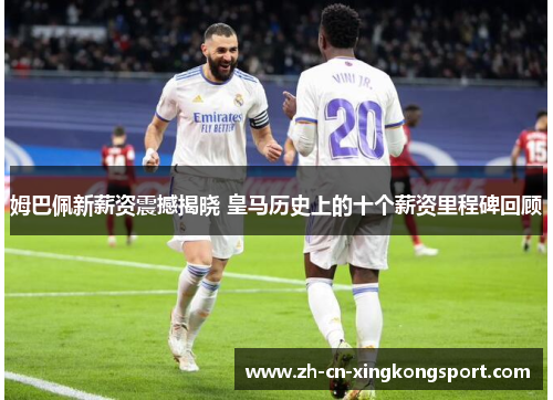 姆巴佩新薪资震撼揭晓 皇马历史上的十个薪资里程碑回顾 姆巴佩新薪资震撼揭晓 皇马历史上的十个薪资里程碑回顾
