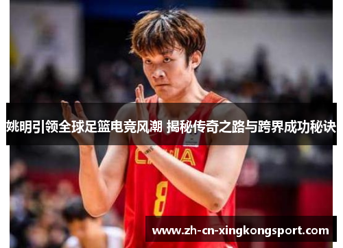 姚明引领全球足篮电竞风潮 揭秘传奇之路与跨界成功秘诀 姚明引领全球足篮电竞风潮 揭秘传奇之路与跨界成功秘诀