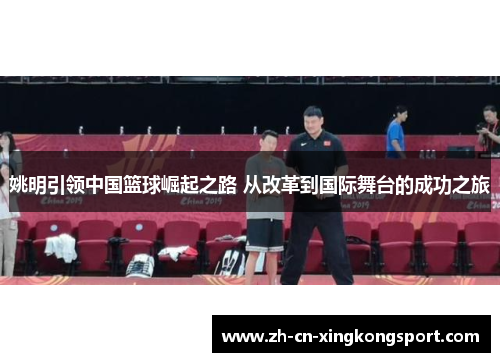 姚明引领中国篮球崛起之路 从改革到国际舞台的成功之旅